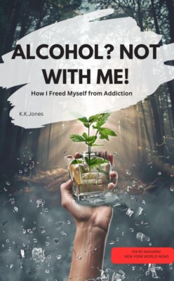 ALCOHOL? NOT WITH ME!  – How I Freed Myself from Addiction