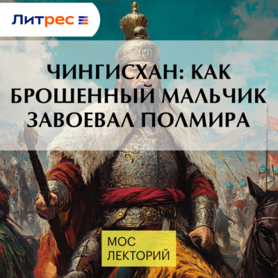Чингисхан: как брошенный мальчик завоевал полмира