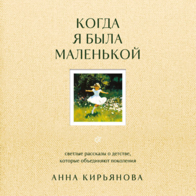 Когда я была маленькой. Светлые рассказы о детстве, которые объединяют поколения