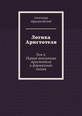 Логика Аристотеля. Том 4. Первая аналитика Аристотеля и формальная логика