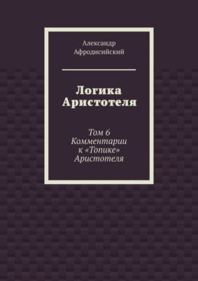 Логика Аристотеля. Том 6. Комментарии к «Топике» Аристотеля