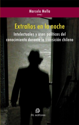 Extraños en la noche. Intelectuales y usos políticos del conocimiento durante la transición chilena