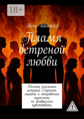 Пламя ветреной любви. Десять реальных историй. Страсть, ошибки и откровения мужчины, не боявшегося чувствовать