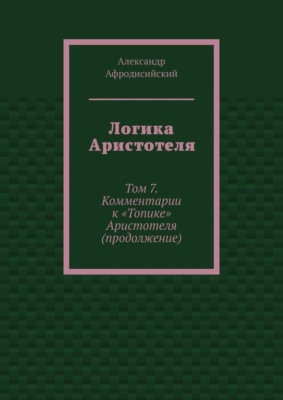 Логика Аристотеля. Том 7. Комментарии к «Топике» Аристотеля (продолжение)