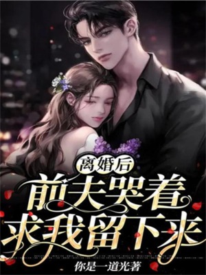 离婚后,前夫哭着求我留下来