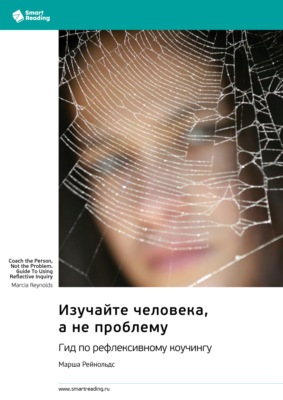Изучайте человека, а не проблему. Гид по рефлексивному коучингу. Марша Рейнольдс. Саммари