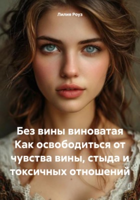 Без вины виноватая. Как освободиться от чувства вины, стыда и токсичных отношений