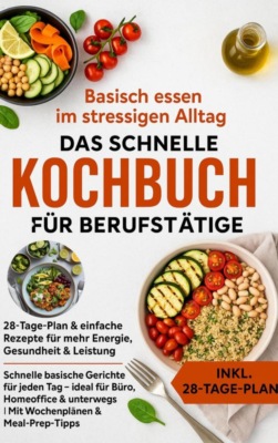 Basisch essen im stressigen Alltag – Das schnelle Kochbuch für Berufstätige: 28-Tage-Plan & einfache Rezepte für mehr Energie, Gesundheit & Leistung