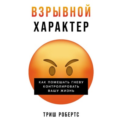 Взрывной характер: Как помешать гневу контролировать вашу жизнь