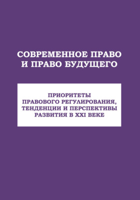 Современное право и право будущего. Приоритеты правового регулирования, тенденции и перспективы развития в XXI веке