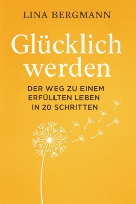 Glücklich werden – Der Weg zu einem erfüllten Leben in 20 Schritten