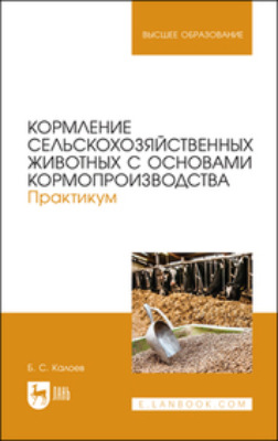 Кормление сельскохозяйственных животных с основами кормопроизводства. Практикум. Учебное пособие для вузов. 2-е издание, стереотипное