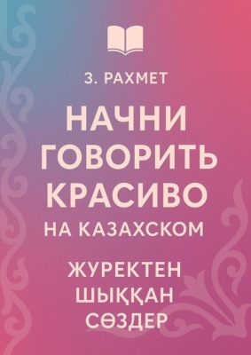 Начни говорить красиво на казахском. Жүректен шыққан сөздер