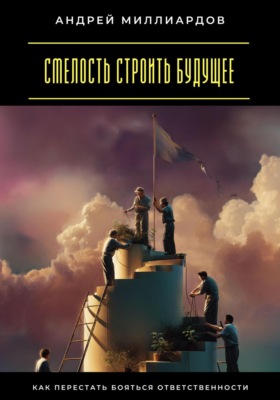 Смелость строить будущее. Как перестать бояться ответственности