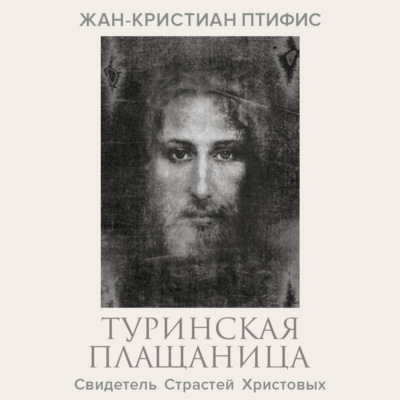 Туринская плащаница. Свидетель страданий Иисуса Христа
