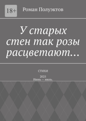 У старых стен так розы расцветают… Стихи – 2025. Июнь – июль.