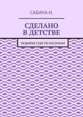 Сделано в детстве. Разбирая себя по кусочкам