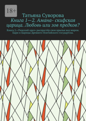 Книга 1—2. Амана- скифская царица. Любовь или зов предков? Книга 2.» Римский орел» распростёр свои крылья над миром. Цари и Царицы Древнего Понтийского государтсва.