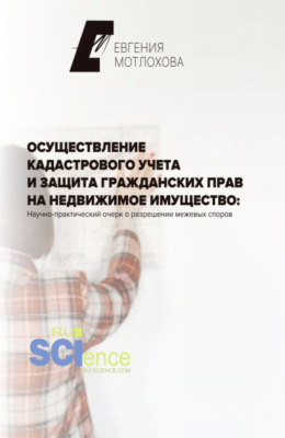 Осуществление кадастрового учета и защита гражданских прав на недвижимое имущество: научно-практический очерк о разрешении межевых споров. (Аспирантура, Бакалавриат, Магистратура). Монография.