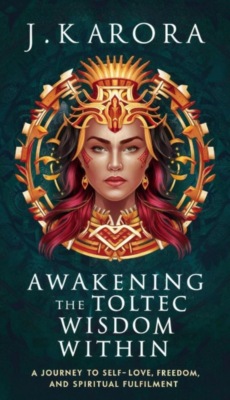Awakening the Toltec Wisdom Within: A Journey to Self-Love, Freedom, and Spiritual Fulfilment