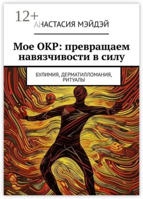 Мое ОКР: превращаем навязчивости в силу. Булимия, дерматилломания, ритуалы