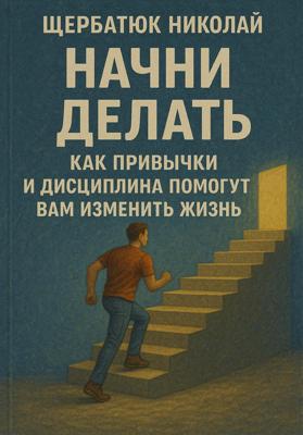 Начни Делать: Как привычки и дисциплина помогут вам изменить жизнь