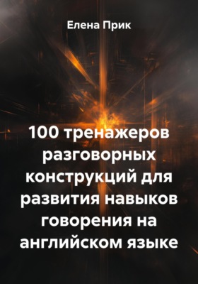 Разговорный английский. 100 тренажеров для развития навыков говорения на английском языке