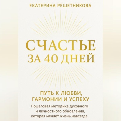 СЧАСТЬЕ ЗА 40 ДНЕЙ. ПУТЬ К ЛЮБВИ, ГАРМОНИИ И УСПЕХУ. Пошаговая методика духовного и личностного обновления, которая меняет жизнь навсегда.