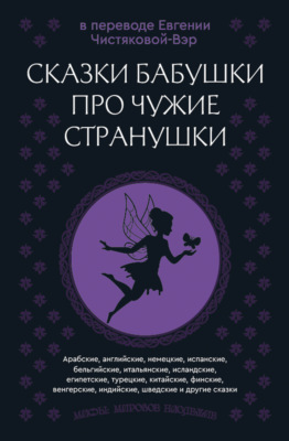 Сказки бабушки про чужие странушки. Арабские, английские, немецкие, испанские, бельгийские, итальянские, исландские, египетские, турецкие, китайские, финские, венгерские, индийские, шведские и другие сказки