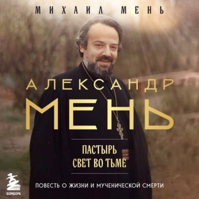 Александр Мень. Пастырь. Свет во тьме. Повесть о жизни и мученической смерти