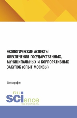 Экологические аспекты обеспечения государственных, муниципальных и корпоративных закупок (опыт Москвы). (Аспирантура, Бакалавриат, Магистратура). Монография.
