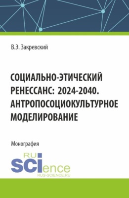 Социально-этический Ренессанс:2024-2040. Антропосоциокультурное моделирование. (Аспирантура, Магистратура). Монография.