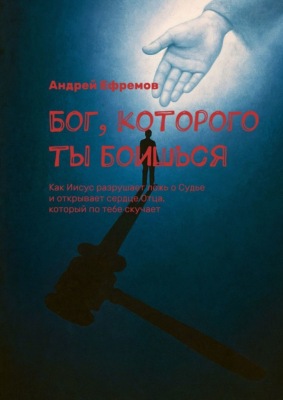 Бог, которого ты боишься. Как Иисус разрушает ложь о Судье и открывает сердце Отца, который по тебе скучает