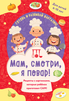 Мам, смотри, я повар! Рецепты с картинками, которые ребенок приготовит сам!