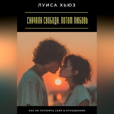 Сначала свобода. Потом любовь. Как не потерять себя в отношениях