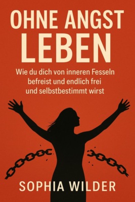 "Ohne Angst leben: Wie du dich von inneren Fesseln befreist und endlich frei und selbstbestimmt wirst"