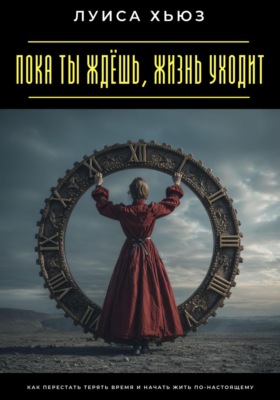 Пока ты ждёшь, жизнь уходит. Как перестать терять время и начать жить по-настоящему