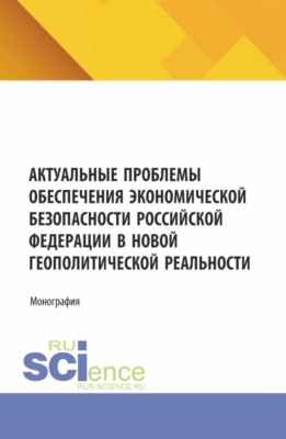 Актуальные проблемы обеспечения экономической безопасности Российской Федерации в новой геополитической реальности. (Аспирантура, Бакалавриат, Магистратура). Монография.