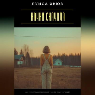 Начни сначала. Как перестать бояться новой главы и поверить в себя
