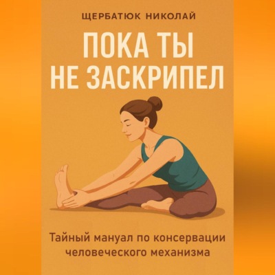 Пока ты не заскрипел: Тайный мануал по консервации человеческого механизма