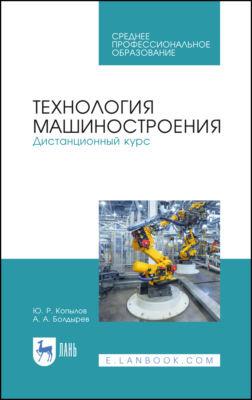 Технология машиностроения. Дистанционный курс. Учебное пособие для СПО. 3-е издание, стереотипное