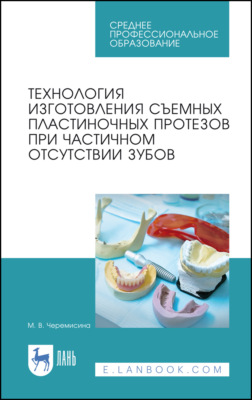 Технология изготовления съемных пластиночных протезов при частичном отсутствии зубов. Учебное пособие для СПО. 4-е издание, стереотипное
