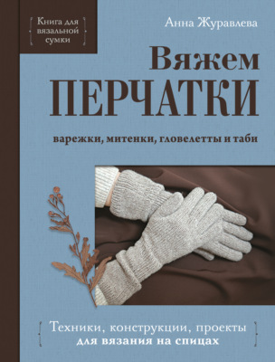 Вяжем перчатки. Техники, конструкции, проекты для вязания на спицах