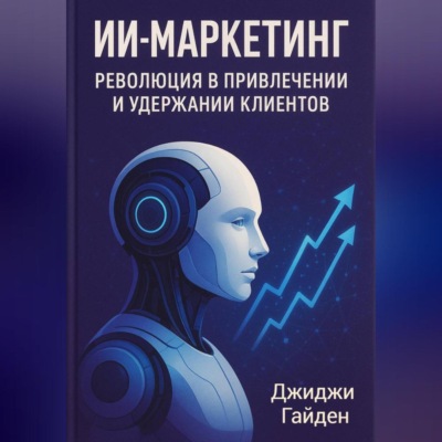 ИИ-маркетинг. Революция в привлечении и удержании клиентов
