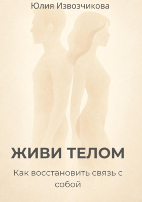 ЖИВИ ТЕЛОМ. Как восстановить связь с собой