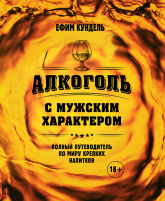 Алкоголь с мужским характером. Полный путеводитель по миру крепких напитков