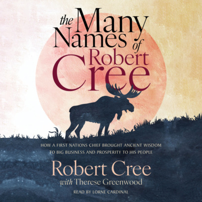 The Many Names of Robert Cree - How a First Nations Chief Brought Ancient Wisdom to Big Business and Prosperity to His People (Unabridged)