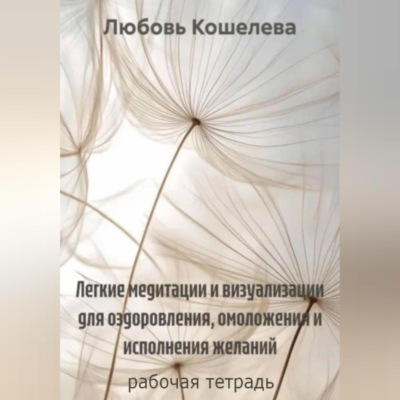 Легкие медитации и визуализации для оздоровления, омоложения и исполнения желаний. Рабочая тетрадь
