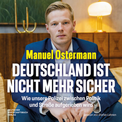 Deutschland ist nicht mehr sicher - Wie unsere Polizei zwischen Politik und Straße aufgerieben wird (Ungekürzt)