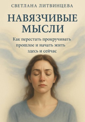 Навязчивые мысли. Как перестать прокучивать прошлое и начать жить здесь и сейчас